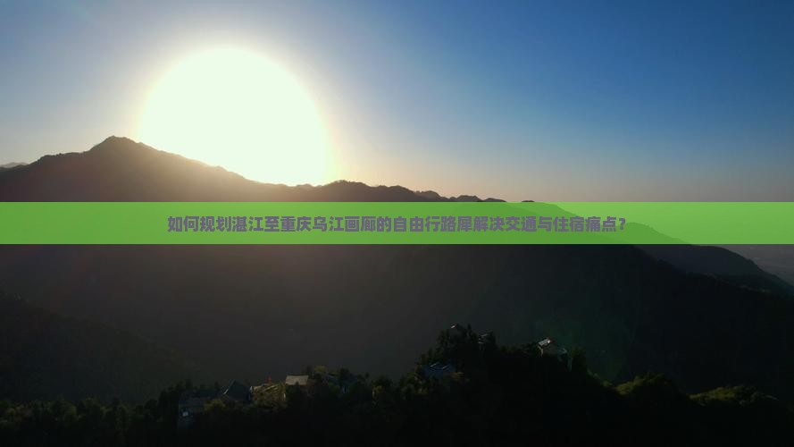 如何规划湛江至重庆乌江画廊的自由行路犀解决交通与住宿痛点？