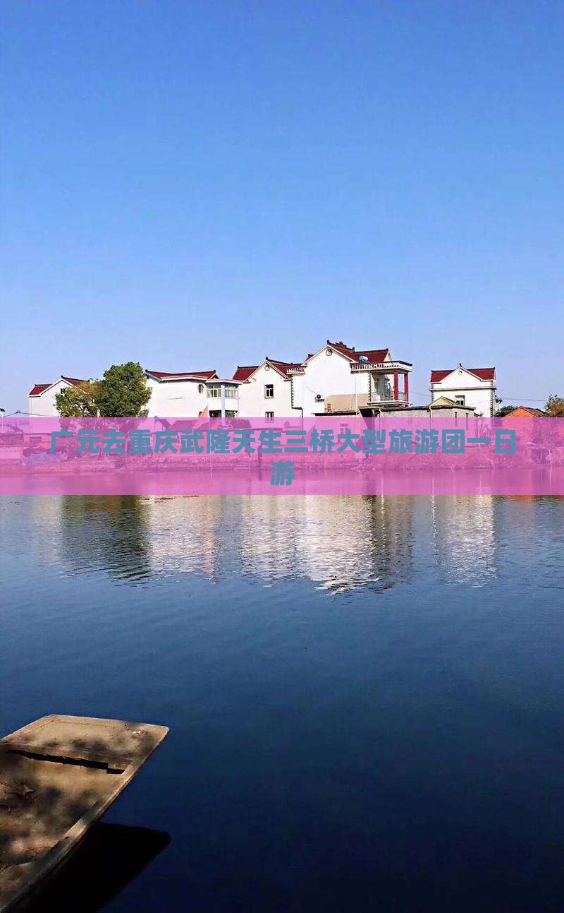 广元去重庆武隆天生三桥大型旅游团一日游
