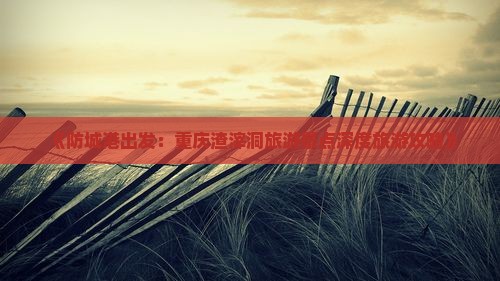 《防城港出发：重庆渣滓洞旅游景点深度旅游攻略》