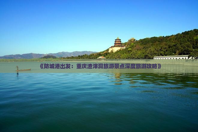 《防城港出发：重庆渣滓洞旅游景点深度旅游攻略》
