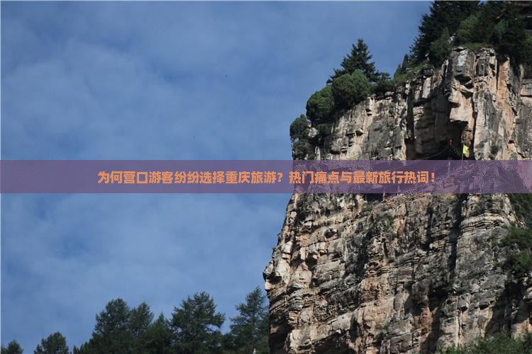 为何营口游客纷纷选择重庆旅游？热门痛点与最新旅行热词！