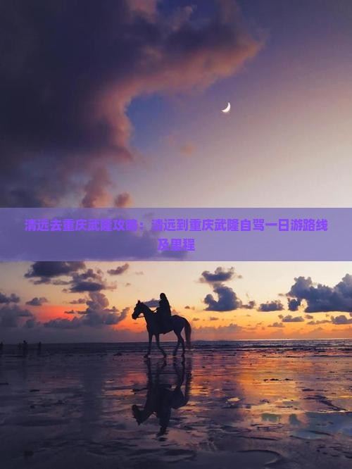 清远去重庆武隆攻略：清远到重庆武隆自驾一日游路线及里程
