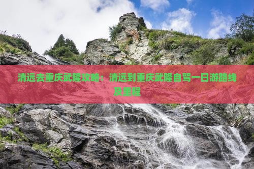 清远去重庆武隆攻略：清远到重庆武隆自驾一日游路线及里程