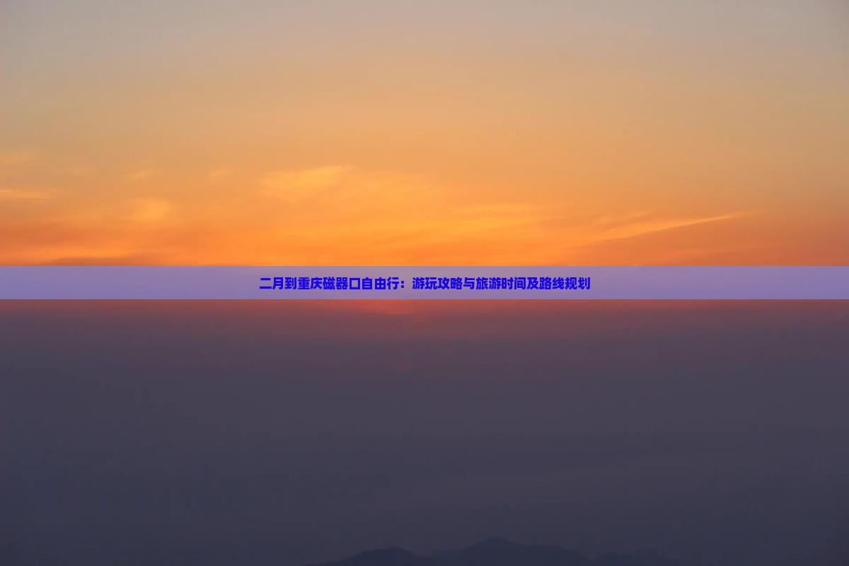 二月到重庆磁器口自由行：游玩攻略与旅游时间及路线规划