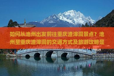 如何从池州出发前往重庆渣滓洞景点？池州至重庆渣滓洞的交通方式及旅游攻略是什么？