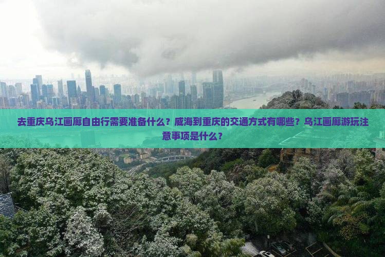 去重庆乌江画廊自由行需要准备什么？威海到重庆的交通方式有哪些？乌江画廊游玩注意事项是什么？