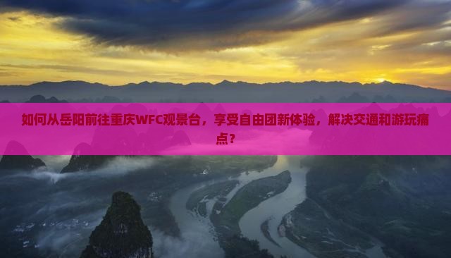 如何从岳阳前往重庆WFC观景台，享受自由团新体验，解决交通和游玩痛点？