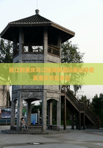 丽江到重庆乌江画廊哪里玩最近及距离重庆市区多远