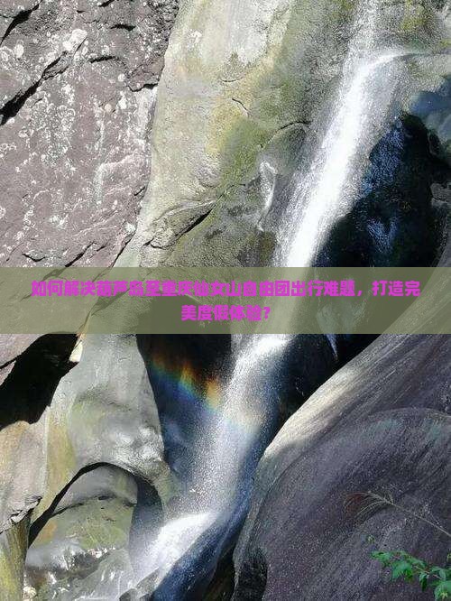 如何解决葫芦岛至重庆仙女山自由团出行难题，打造完美度假体验？