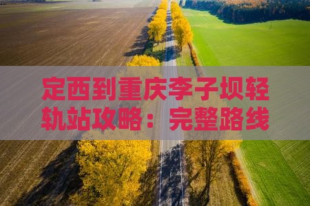 定西到重庆李子坝轻轨站攻略：完整路线指南