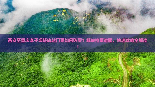 西安至重庆李子坝轻轨站门票如何购买？解决抢票难题，快速攻略全解读！