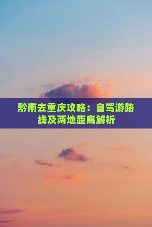 黔南去重庆攻略：自驾游路线及两地距离解析