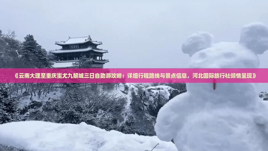 《云南大理至重庆蚩尤九黎城三日自助游攻略：详细行程路线与景点信息，河北国际旅行社倾情呈现》