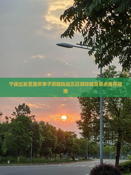 宁德出发至重庆李子坝轻轨站五日游攻略及景点推荐指南