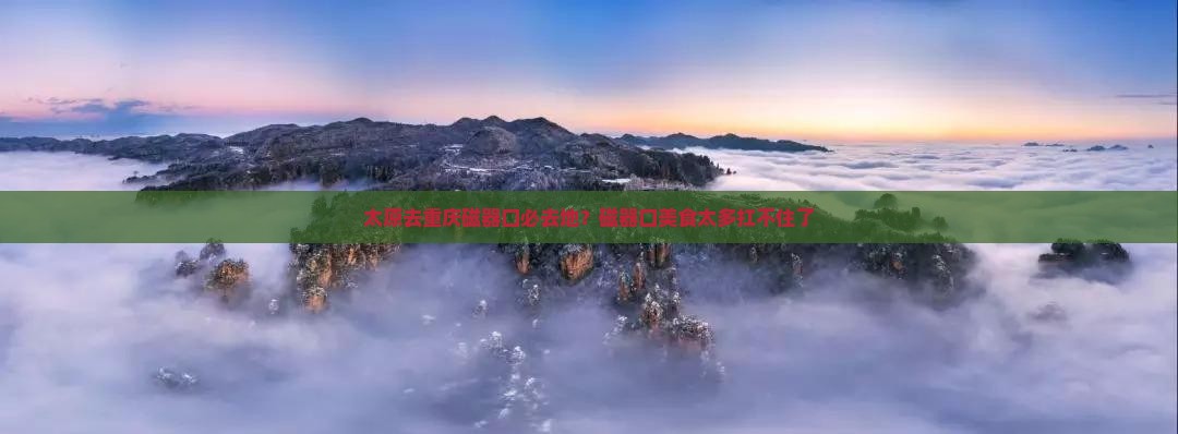 太原去重庆磁器口必去地？磁器口美食太多扛不住了