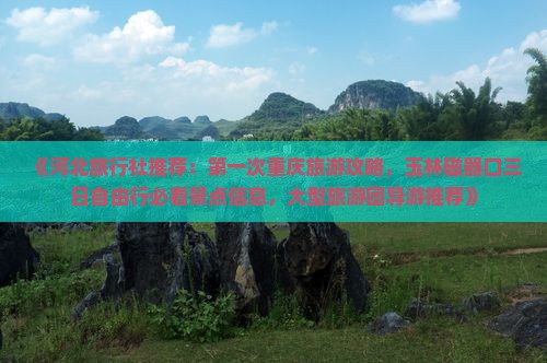 《河北旅行社推荐：第一次重庆旅游攻略，玉林磁器口三日自由行必看景点信息，大型旅游团导游推荐》