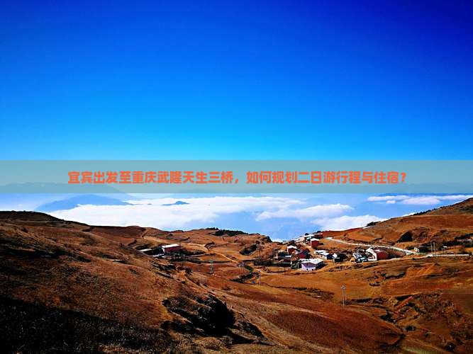 宜宾出发至重庆武隆天生三桥，如何规划二日游行程与住宿？