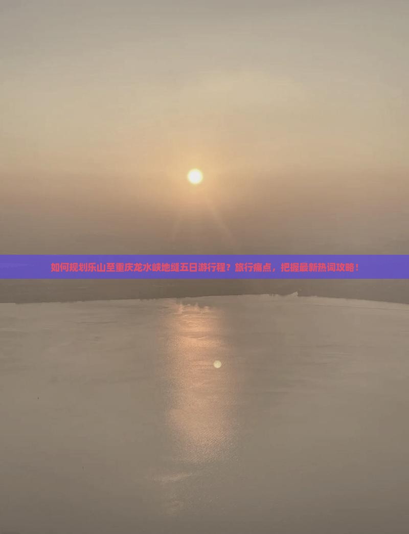 如何规划乐山至重庆龙水峡地缝五日游行程？旅行痛点，把握最新热词攻略！