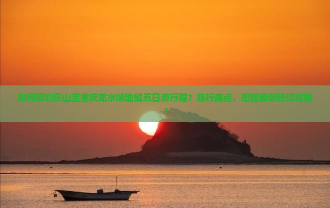 如何规划乐山至重庆龙水峡地缝五日游行程？旅行痛点，把握最新热词攻略！