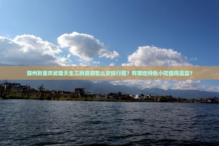 滁州到重庆武隆天生三桥旅游怎么安排行程？有哪些特色小吃值得品尝？