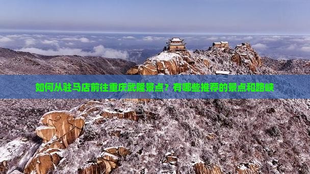 如何从驻马店前往重庆武隆景点？有哪些推荐的景点和路峡