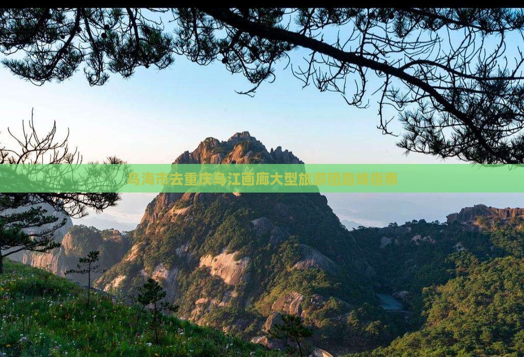 乌海市去重庆乌江画廊大型旅游团路线指南
