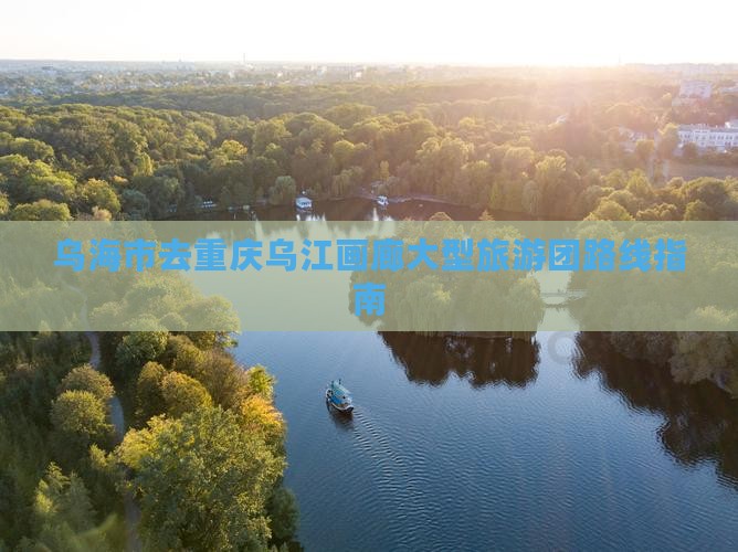 乌海市去重庆乌江画廊大型旅游团路线指南