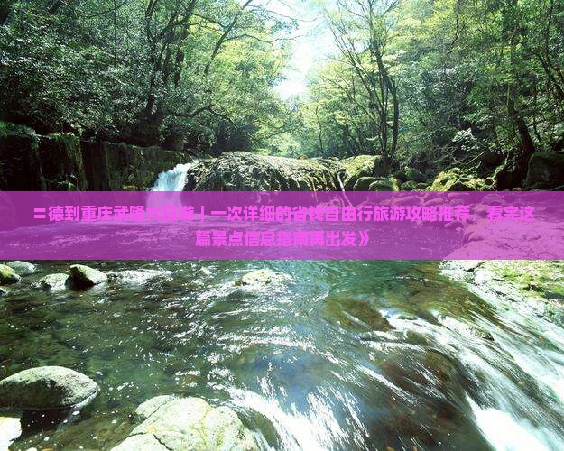 〓德到重庆武隆六日游｜一次详细的省钱自由行旅游攻略推荐，看完这篇景点信息指南再出发》