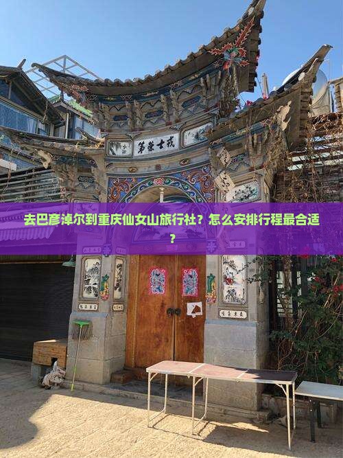 去巴彦淖尔到重庆仙女山旅行社？怎么安排行程最合适？