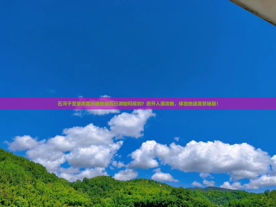 石河子至重庆龙水峡地缝五日游如何规划？避开人潮攻略，体验地道美景秘籍！