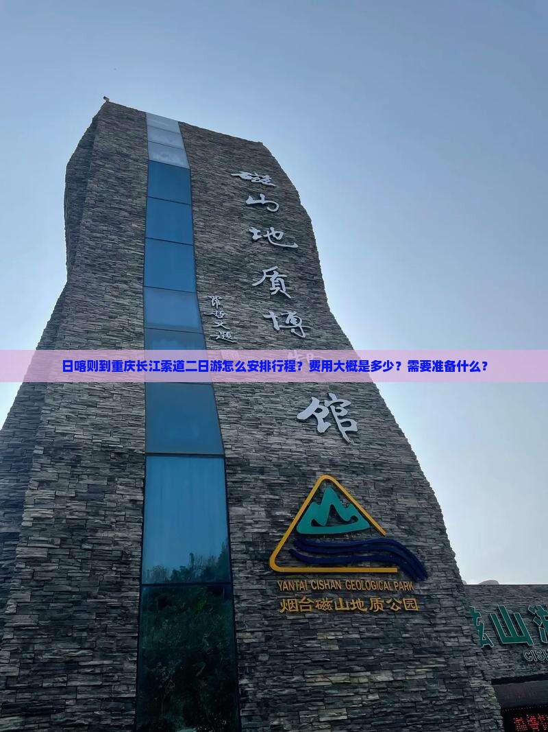 日喀则到重庆长江索道二日游怎么安排行程？费用大概是多少？需要准备什么？