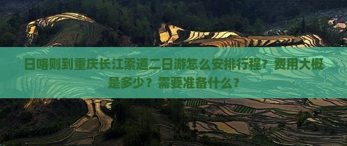 日喀则到重庆长江索道二日游怎么安排行程？费用大概是多少？需要准备什么？