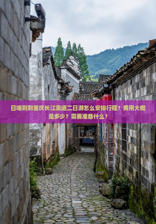 日喀则到重庆长江索道二日游怎么安排行程？费用大概是多少？需要准备什么？