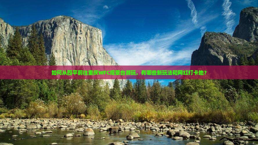 如何从四平前往重庆WFC观景台游玩，有哪些新玩法和网红打卡地？