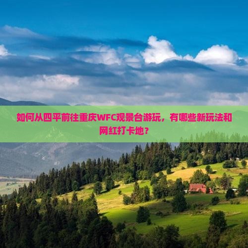 如何从四平前往重庆WFC观景台游玩，有哪些新玩法和网红打卡地？