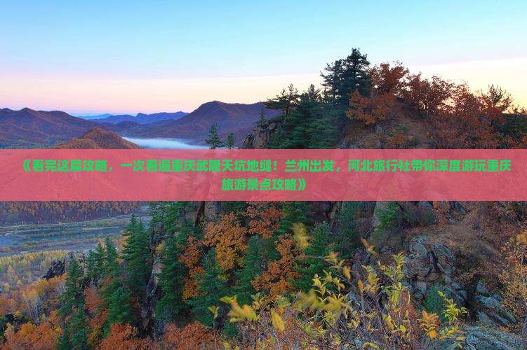 《看完这篇攻略，一次看遍重庆武隆天坑地缝！兰州出发，河北旅行社带你深度游玩重庆旅游景点攻略》