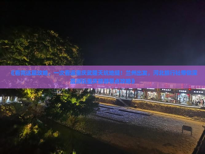 《看完这篇攻略，一次看遍重庆武隆天坑地缝！兰州出发，河北旅行社带你深度游玩重庆旅游景点攻略》