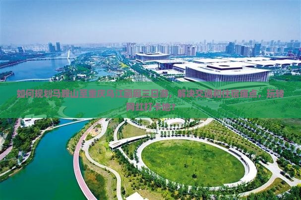 如何规划马鞍山至重庆乌江画廊三日游，解决交通和住宿痛点，玩转网红打卡地？
