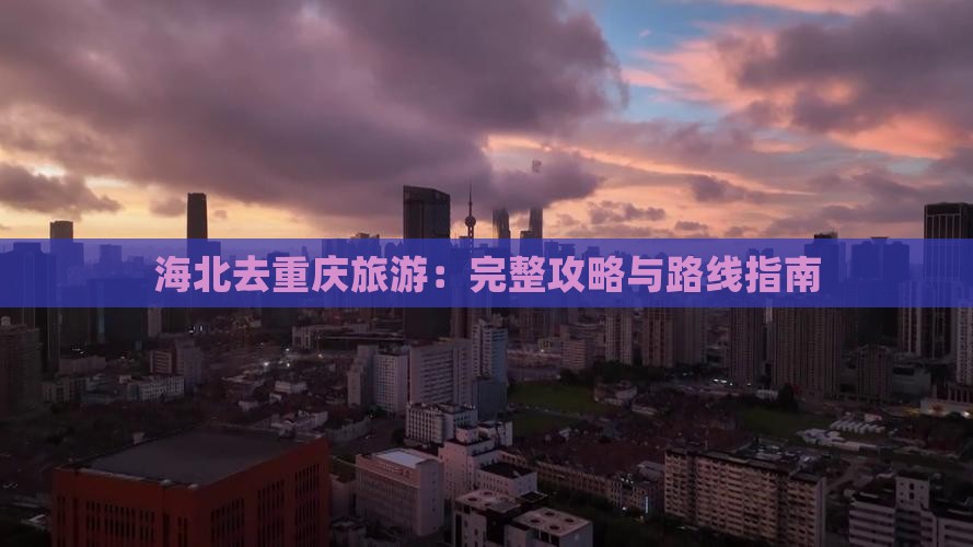 海北去重庆旅游：完整攻略与路线指南