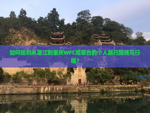 如何规划从湛江到重庆WFC观景台的个人旅行路线与行程？