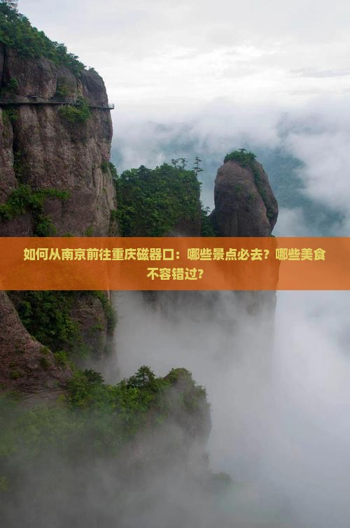 如何从南京前往重庆磁器口：哪些景点必去？哪些美食不容错过？