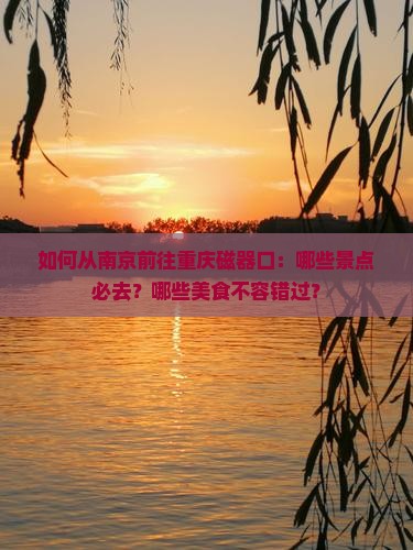 如何从南京前往重庆磁器口：哪些景点必去？哪些美食不容错过？