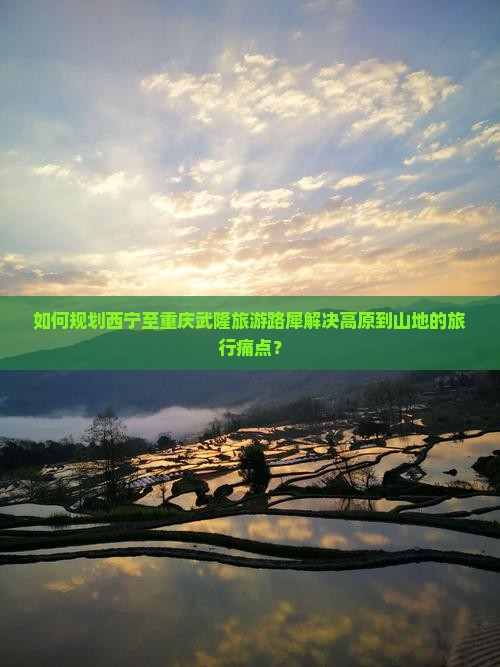 如何规划西宁至重庆武隆旅游路犀解决高原到山地的旅行痛点？
