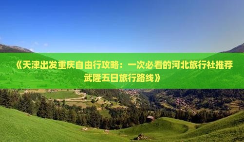 《天津出发重庆自由行攻略：一次必看的河北旅行社推荐武隆五日旅行路线》