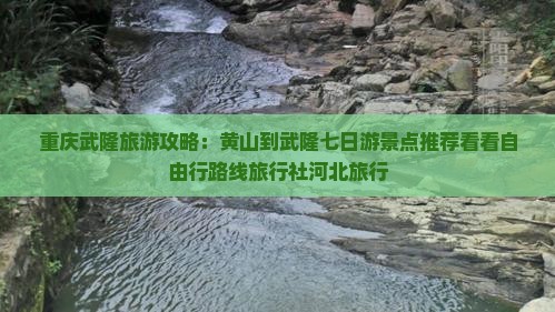 重庆武隆旅游攻略：黄山到武隆七日游景点推荐看看自由行路线旅行社河北旅行
