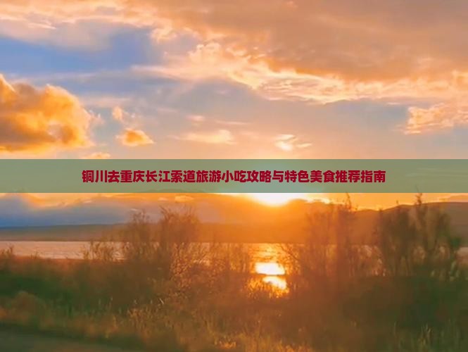 铜川去重庆长江索道旅游小吃攻略与特色美食推荐指南