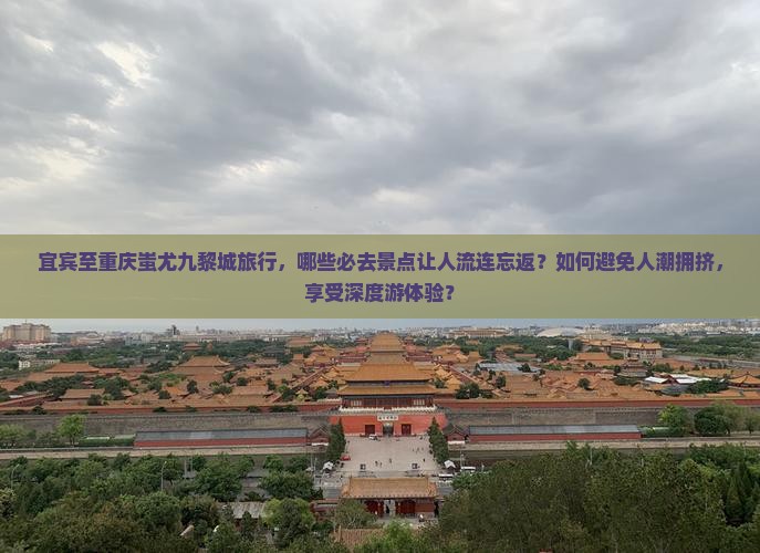 宜宾至重庆蚩尤九黎城旅行，哪些必去景点让人流连忘返？如何避免人潮拥挤，享受深度游体验？