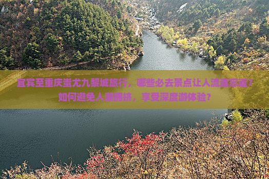 宜宾至重庆蚩尤九黎城旅行，哪些必去景点让人流连忘返？如何避免人潮拥挤，享受深度游体验？