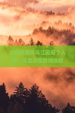 仙桃去重庆乌江画廊个人游：深度游览路线攻略