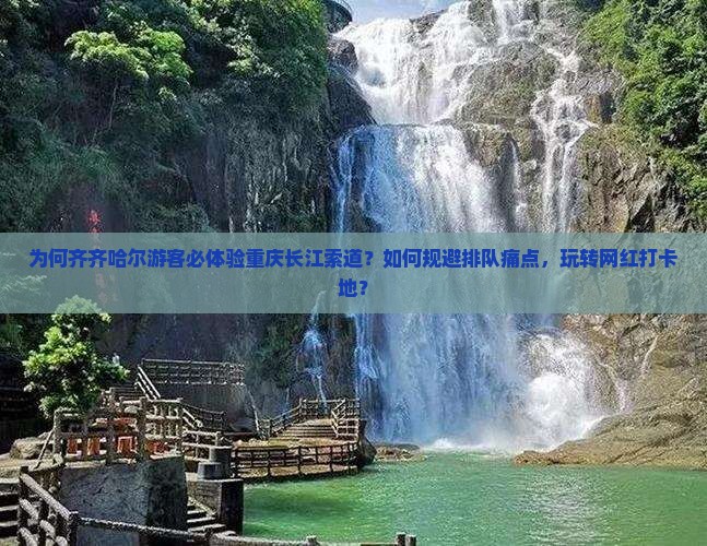 为何齐齐哈尔游客必体验重庆长江索道？如何规避排队痛点，玩转网红打卡地？